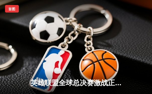 英雄联盟全球总决赛激战正酣，多平台同步直播引爆观赛热潮