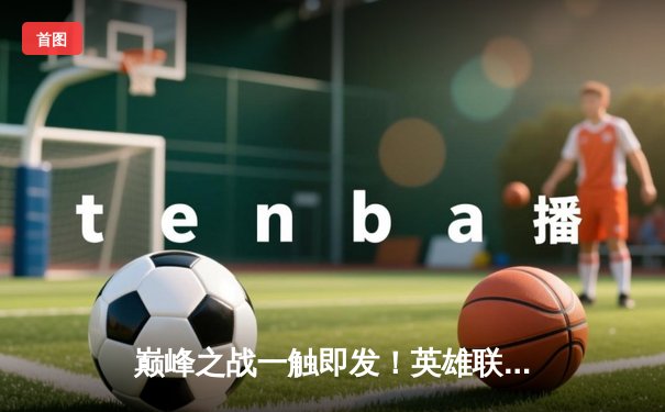 巅峰之战一触即发！英雄联盟S13全球总决赛观赛指南与赛程详解