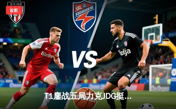 T1鏖战五局力克JDG挺进决赛，Faker沙皇关键推杆锁定胜局