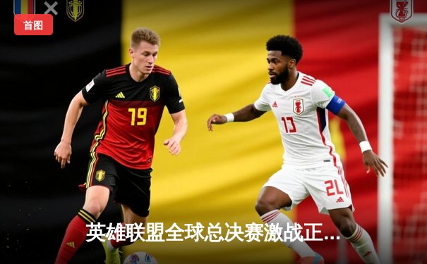 英雄联盟全球总决赛激战正酣，多平台同步直播引爆观赛热潮