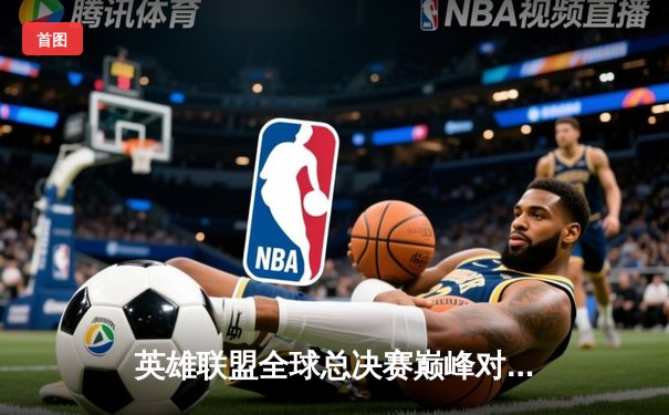 英雄联盟全球总决赛巅峰对决即将上演，一文详解观赛平台与赛程看点