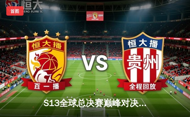 S13全球总决赛巅峰对决在即，一文掌握观赛平台与精彩赛程前瞻