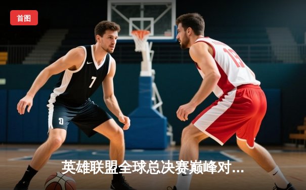 英雄联盟全球总决赛巅峰对决在即，中国战队能否再创辉煌？