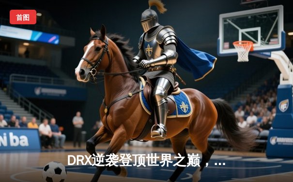 DRX逆袭登顶世界之巅，T1憾失四冠王宝座