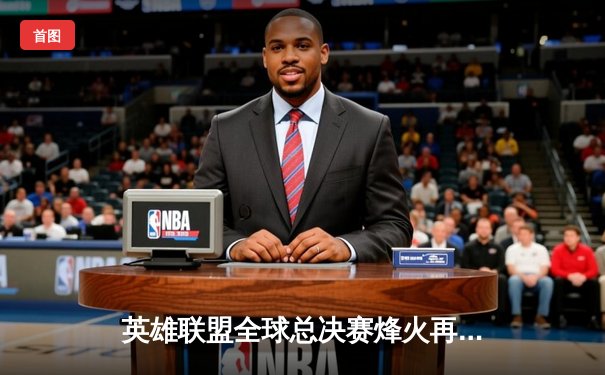 英雄联盟全球总决赛烽火再燃，T1与WBG巅峰对决一触即发