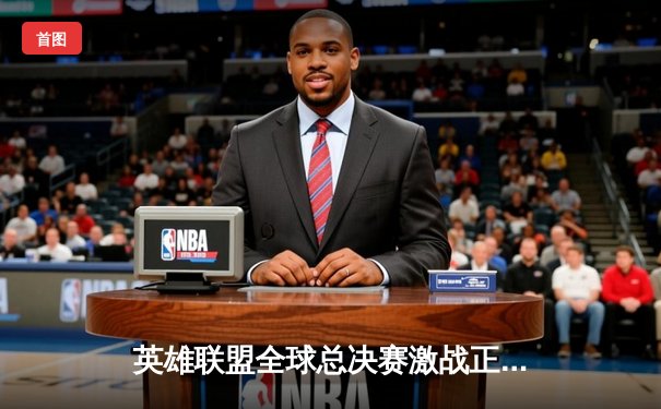 英雄联盟全球总决赛激战正酣，中国战队JDG冲击三连冠荣耀