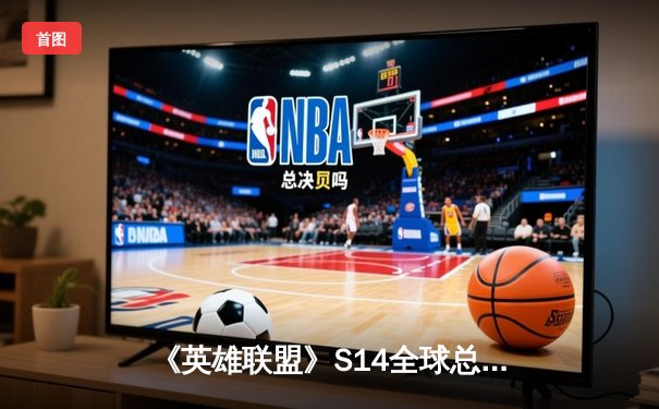 《英雄联盟》S14全球总决赛震撼开战，移动端观赛指南助你见证王者诞生