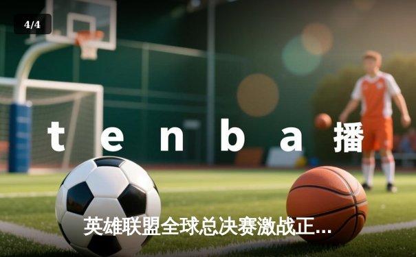 英雄联盟全球总决赛激战正酣，三大平台同步直播带你见证巅峰对决 - 4