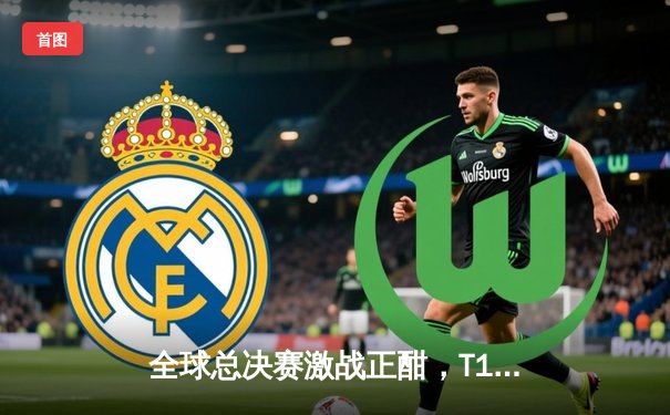 全球总决赛激战正酣，T1与WBG会师巅峰之战，观赛热潮席卷全球