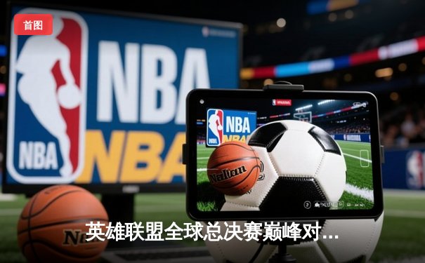 英雄联盟全球总决赛巅峰对决来袭：T1与WBG决战首尔之巅，一文掌握全平台观赛指南