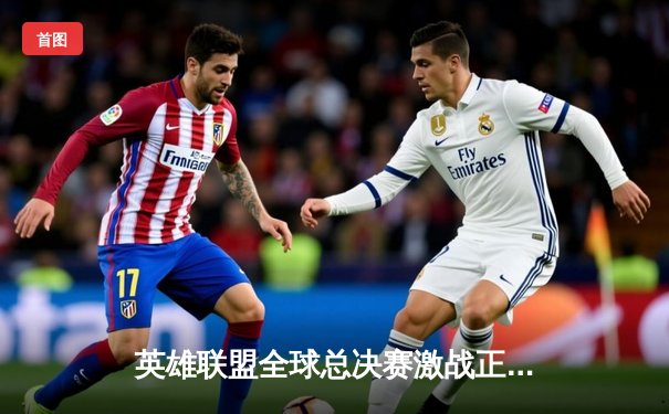 英雄联盟全球总决赛激战正酣，T1战队3:2险胜JDG晋级决赛